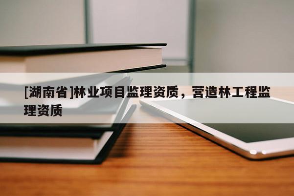 [湖南省]林業項目監理資質，營造林工程監理資質