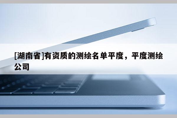 [湖南省]有資質的測繪名單平度，平度測繪公司