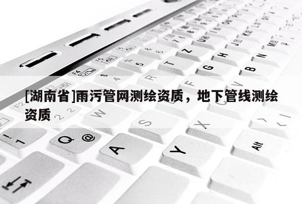 [湖南省]雨污管網測繪資質，地下管線測繪資質