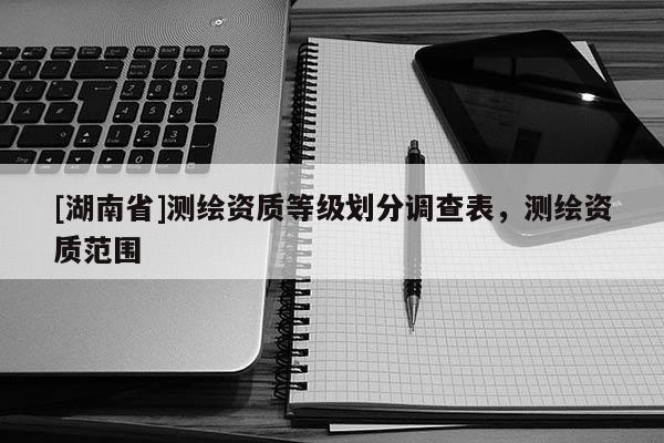[湖南省]測繪資質等級劃分調查表，測繪資質范圍