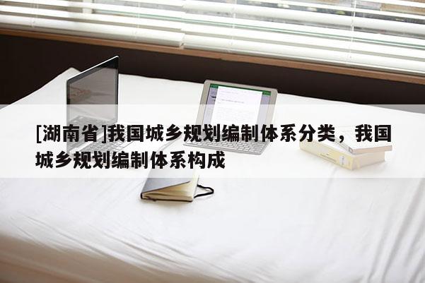 [湖南省]我國城鄉規劃編制體系分類，我國城鄉規劃編制體系構成