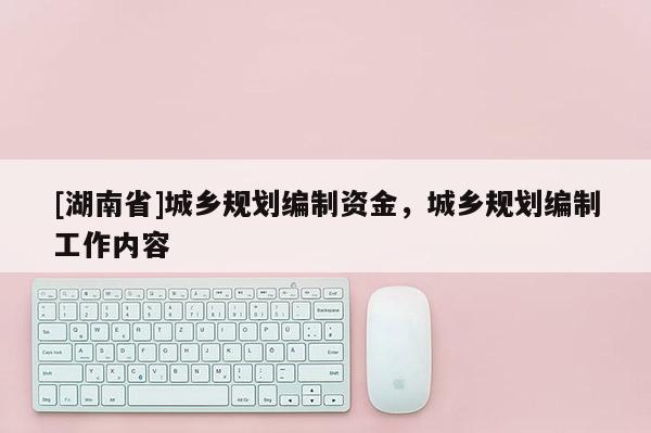 [湖南省]城鄉規劃編制資金，城鄉規劃編制工作內容
