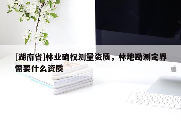 [湖南省]林業(yè)確權(quán)測(cè)量資質(zhì)，林地勘測(cè)定界需要什么資質(zhì)