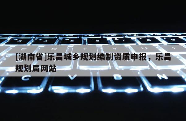 [湖南省]樂昌城鄉規劃編制資質申報，樂昌規劃局網站