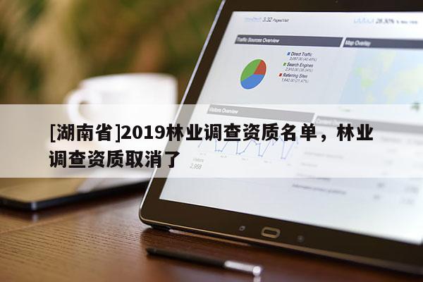 [湖南省]2019林業調查資質名單，林業調查資質取消了