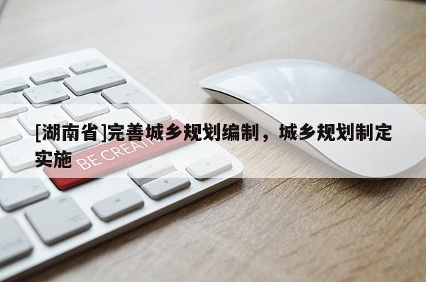 [湖南省]完善城鄉(xiāng)規(guī)劃編制，城鄉(xiāng)規(guī)劃制定實(shí)施