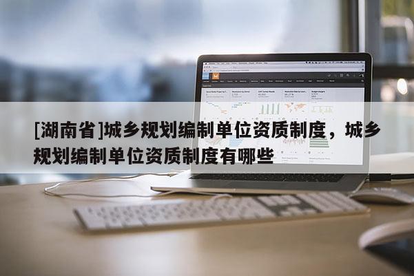 [湖南省]城鄉規劃編制單位資質制度，城鄉規劃編制單位資質制度有哪些