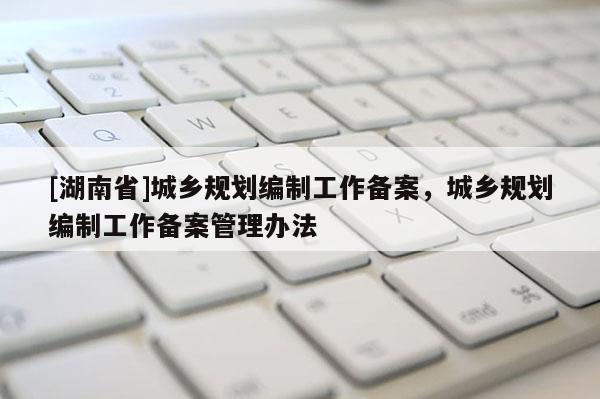 [湖南省]城鄉規劃編制工作備案，城鄉規劃編制工作備案管理辦法