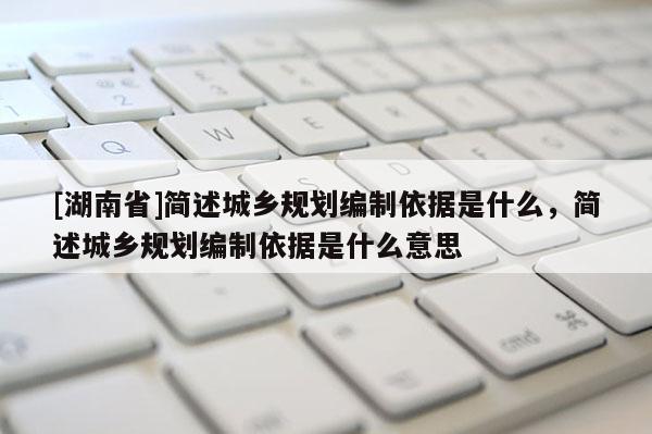 [湖南省]簡述城鄉規劃編制依據是什么，簡述城鄉規劃編制依據是什么意思