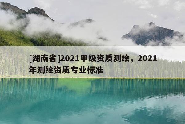 [湖南省]2021甲級資質測繪，2021年測繪資質專業標準