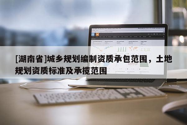 [湖南省]城鄉規劃編制資質承包范圍，土地規劃資質標準及承攬范圍