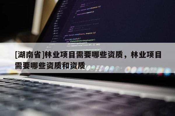 [湖南省]林業項目需要哪些資質，林業項目需要哪些資質和資質