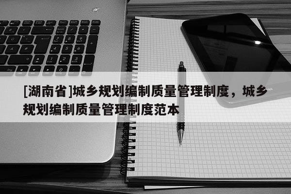 [湖南省]城鄉(xiāng)規(guī)劃編制質(zhì)量管理制度，城鄉(xiāng)規(guī)劃編制質(zhì)量管理制度范本