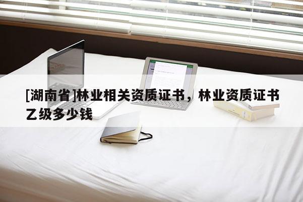 [湖南省]林業(yè)相關(guān)資質(zhì)證書，林業(yè)資質(zhì)證書乙級多少錢