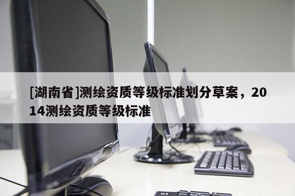 [湖南省]測繪資質等級標準劃分草案，2014測繪資質等級標準