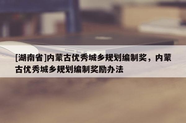 [湖南省]內蒙古優秀城鄉規劃編制獎，內蒙古優秀城鄉規劃編制獎勵辦法