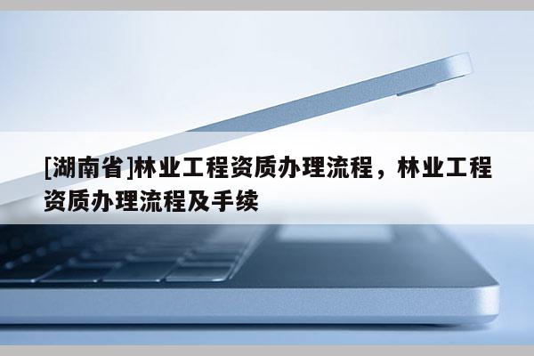 [湖南省]林業(yè)工程資質(zhì)辦理流程，林業(yè)工程資質(zhì)辦理流程及手續(xù)