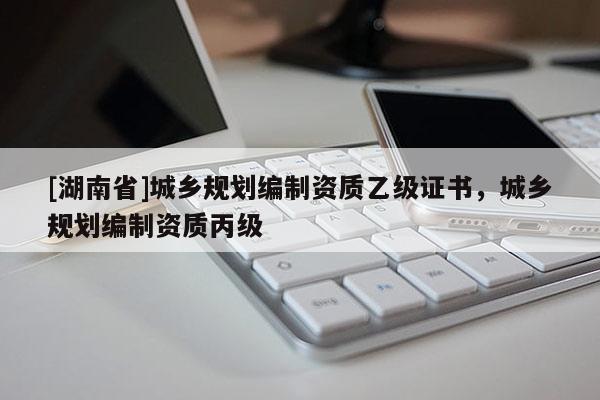 [湖南省]城鄉規劃編制資質乙級證書，城鄉規劃編制資質丙級