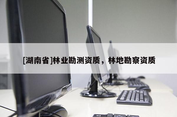 [湖南省]林業勘測資質，林地勘察資質