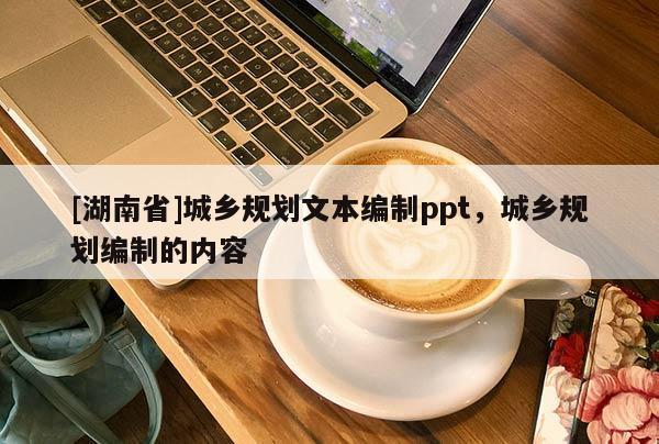 [湖南省]城鄉(xiāng)規(guī)劃文本編制ppt，城鄉(xiāng)規(guī)劃編制的內(nèi)容