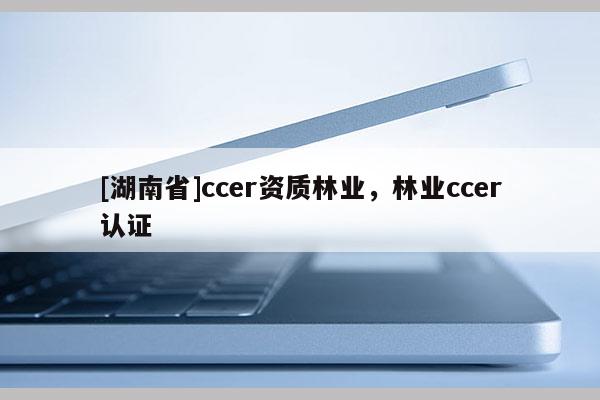 [湖南省]ccer資質林業，林業ccer認證