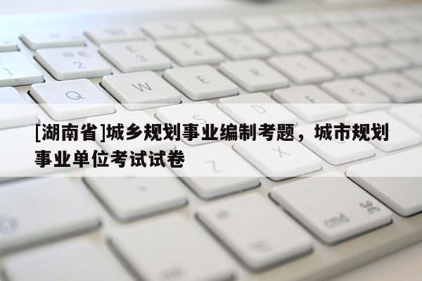 [湖南省]城鄉規劃事業編制考題，城市規劃事業單位考試試卷