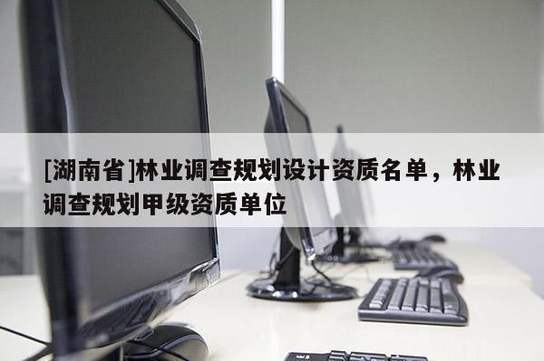 [湖南省]林業調查規劃設計資質名單，林業調查規劃甲級資質單位