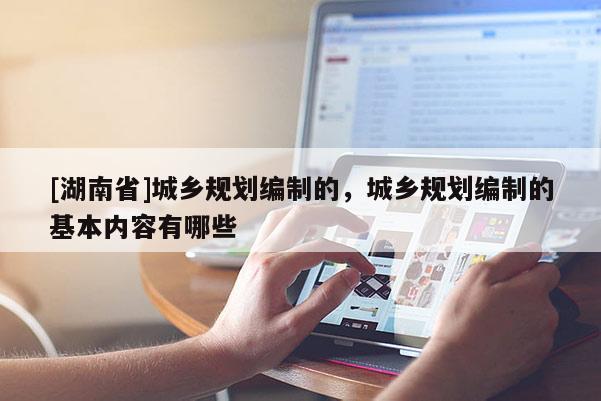[湖南省]城鄉規劃編制的，城鄉規劃編制的基本內容有哪些