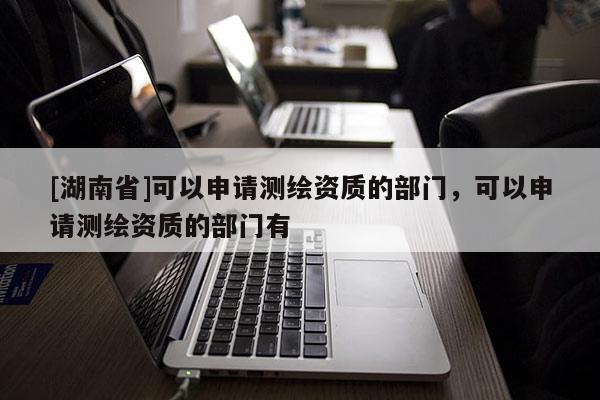 [湖南省]可以申請測繪資質的部門，可以申請測繪資質的部門有