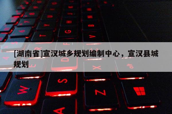[湖南省]宣漢城鄉(xiāng)規(guī)劃編制中心，宣漢縣城規(guī)劃