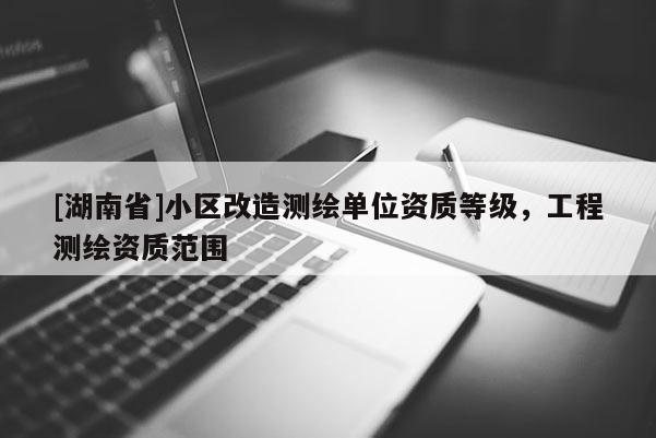 [湖南省]小區改造測繪單位資質等級，工程測繪資質范圍