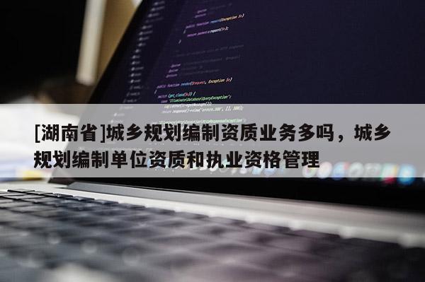 [湖南省]城鄉規劃編制資質業務多嗎，城鄉規劃編制單位資質和執業資格管理