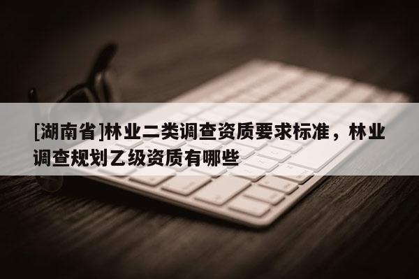 [湖南省]林業二類調查資質要求標準，林業調查規劃乙級資質有哪些