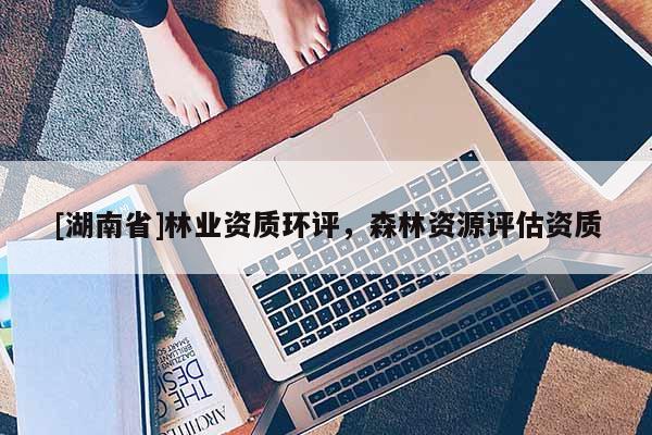 [湖南省]林業(yè)資質(zhì)環(huán)評(píng)，森林資源評(píng)估資質(zhì)