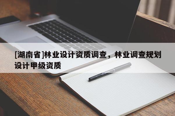 [湖南省]林業設計資質調查，林業調查規劃設計甲級資質