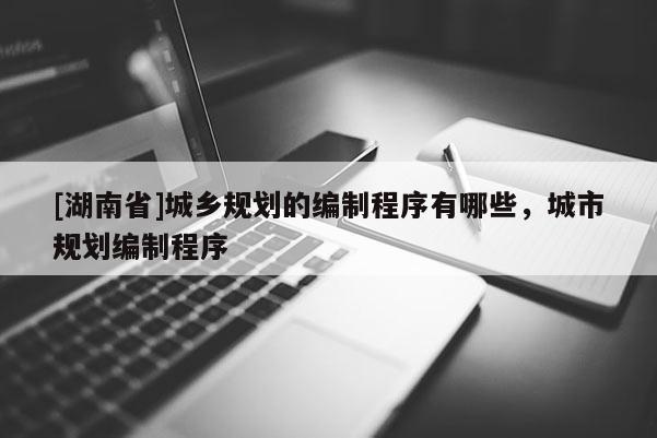 [湖南省]城鄉規劃的編制程序有哪些，城市規劃編制程序