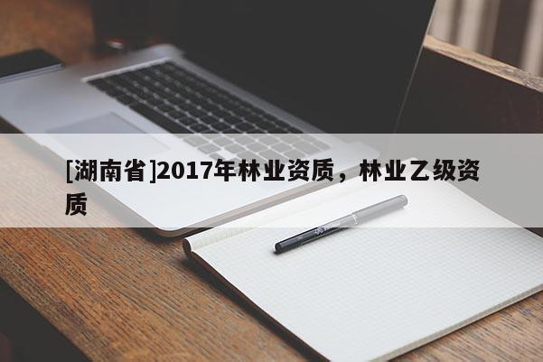 [湖南省]2017年林業資質，林業乙級資質