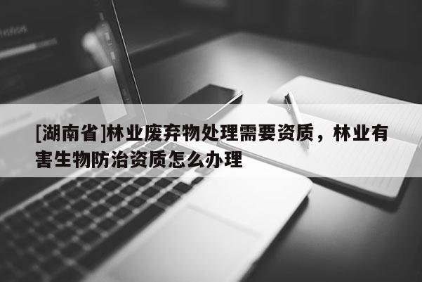 [湖南省]林業廢棄物處理需要資質，林業有害生物防治資質怎么辦理