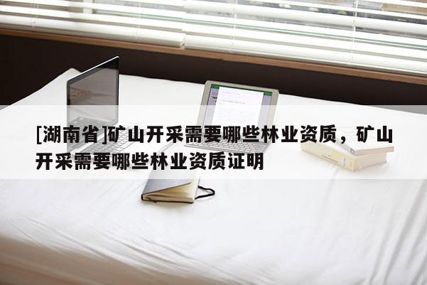 [湖南省]礦山開采需要哪些林業(yè)資質，礦山開采需要哪些林業(yè)資質證明