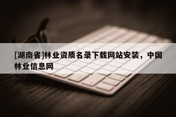 [湖南省]林業資質名錄下載網站安裝，中國林業信息網