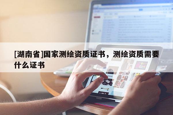 [湖南省]國(guó)家測(cè)繪資質(zhì)證書(shū)，測(cè)繪資質(zhì)需要什么證書(shū)
