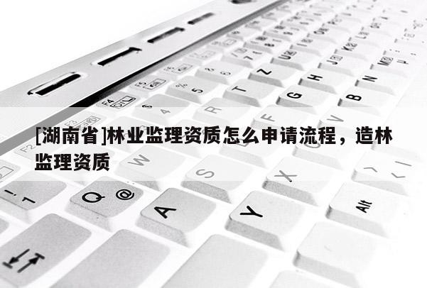 [湖南省]林業監理資質怎么申請流程，造林監理資質