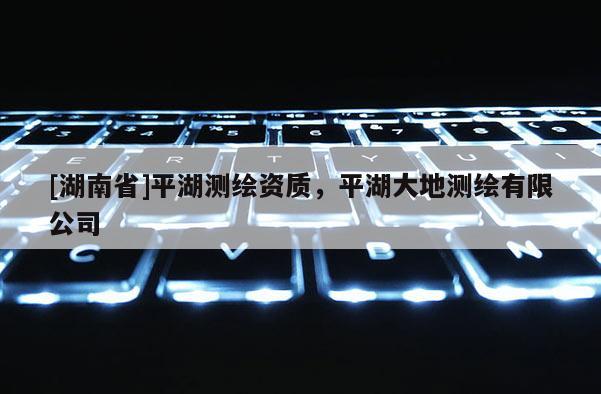 [湖南省]平湖測繪資質(zhì)，平湖大地測繪有限公司