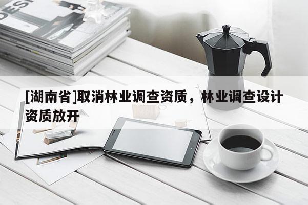 [湖南省]取消林業調查資質，林業調查設計資質放開
