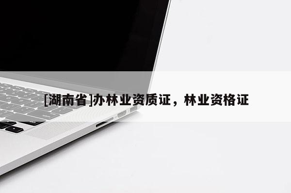 [湖南省]辦林業資質證，林業資格證