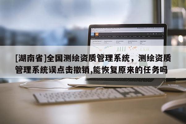 [湖南省]全國測繪資質(zhì)管理系統(tǒng)，測繪資質(zhì)管理系統(tǒng)誤點擊撤銷,能恢復(fù)原來的任務(wù)嗎