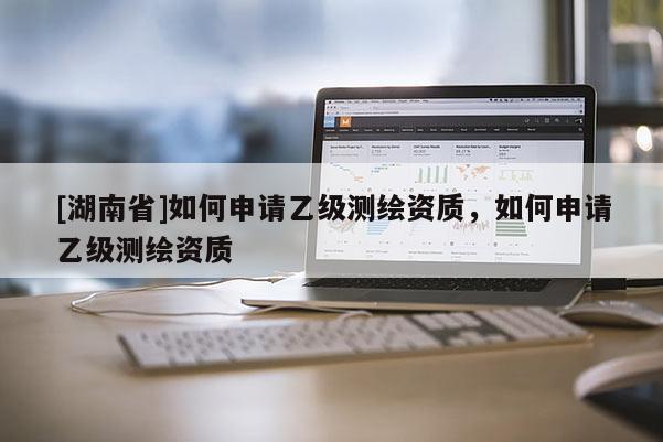 [湖南省]如何申請乙級測繪資質，如何申請乙級測繪資質