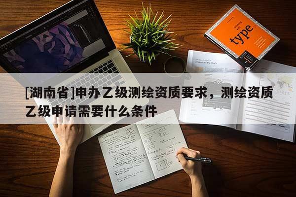 [湖南省]申辦乙級測繪資質要求，測繪資質乙級申請需要什么條件