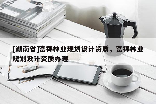 [湖南省]富錦林業規劃設計資質，富錦林業規劃設計資質辦理