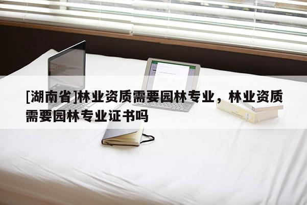[湖南省]林業資質需要園林專業，林業資質需要園林專業證書嗎